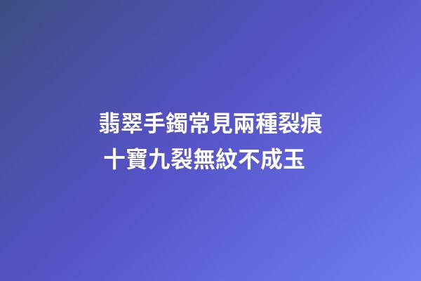 翡翠手鐲常見兩種裂痕 十寶九裂無紋不成玉